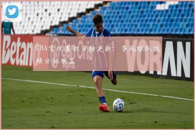 CBA常规赛积分榜更新：争冠球队战绩分化明显