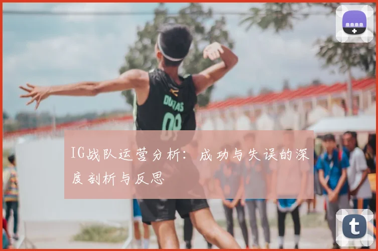 IG战队运营分析：成功与失误的深度剖析与反思