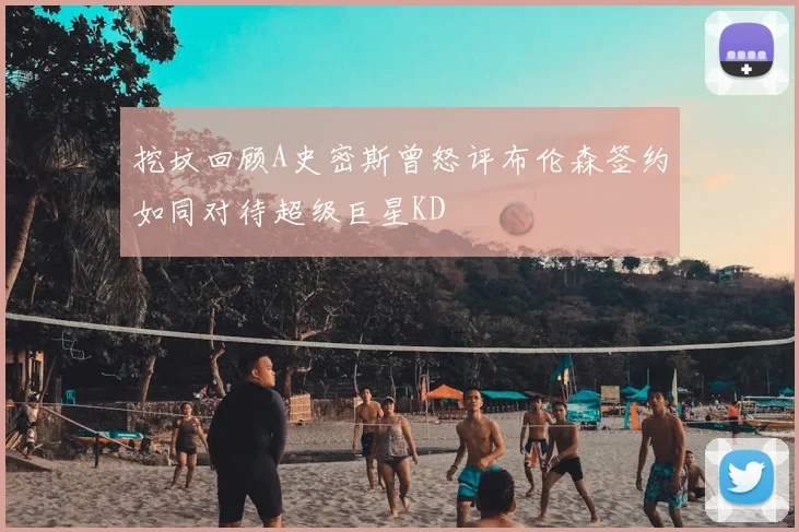 挖坟回顾A史密斯曾怒评布伦森签约如同对待超级巨星KD