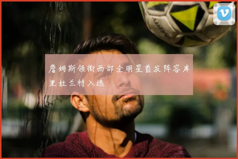 詹姆斯领衔西部全明星首发阵容库里杜兰特入选