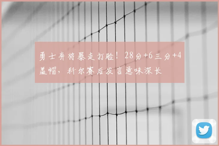勇士弃将暴走打脸！28分+6三分+4盖帽，科尔赛后发言意味深长