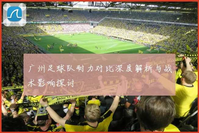 广州足球队耐力对比深度解析与战术影响探讨