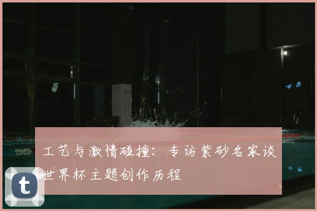 工艺与激情碰撞：专访紫砂名家谈世界杯主题创作历程