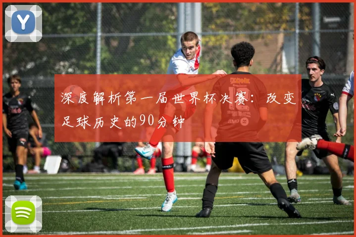 深度解析第一届世界杯决赛:改变足球历史的90分钟