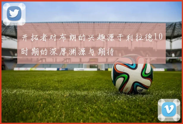 开拓者对布朗的兴趣源于利拉德10时期的深厚渊源与期待