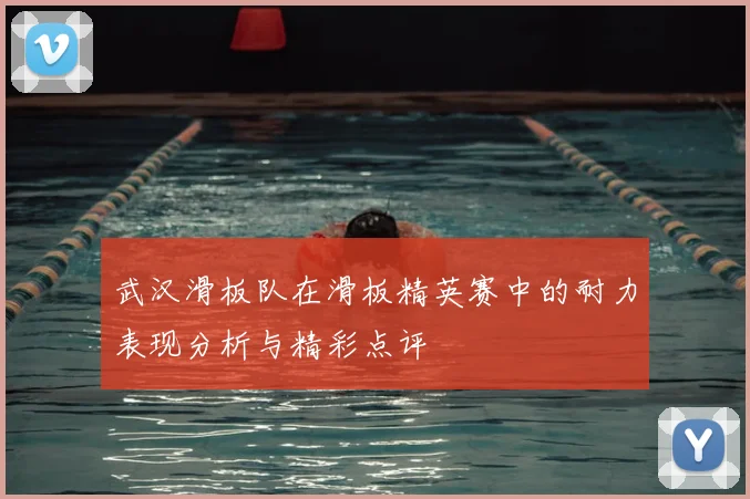武汉滑板队在滑板精英赛中的耐力表现分析与精彩点评