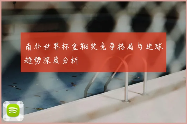 南非世界杯金靴奖竞争格局与进球趋势深度分析