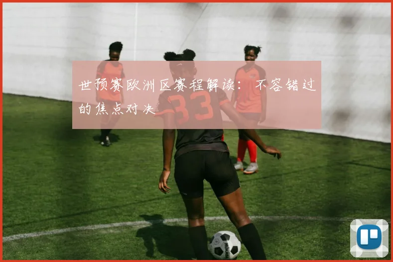 世预赛欧洲区赛程解读：不容错过的焦点对决