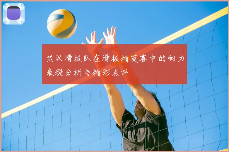 武汉滑板队在滑板精英赛中的耐力表现分析与精彩点评