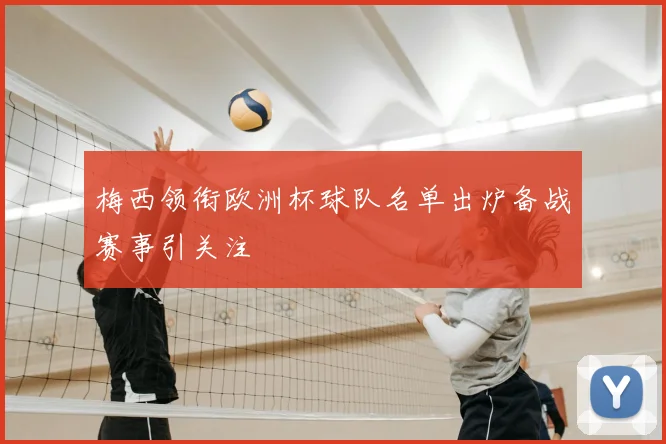梅西领衔欧洲杯球队名单出炉备战赛事引关注