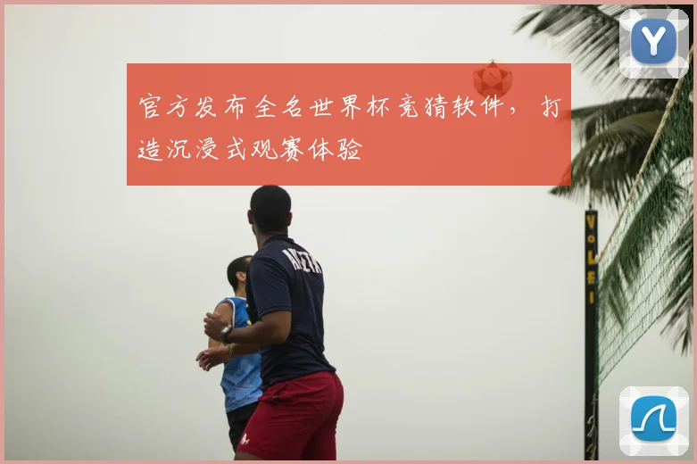 官方发布全名世界杯竞猜软件,打造沉浸式观赛体验