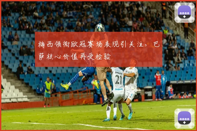 梅西领衔欧冠赛场表现引关注，巴萨核心价值再受检验