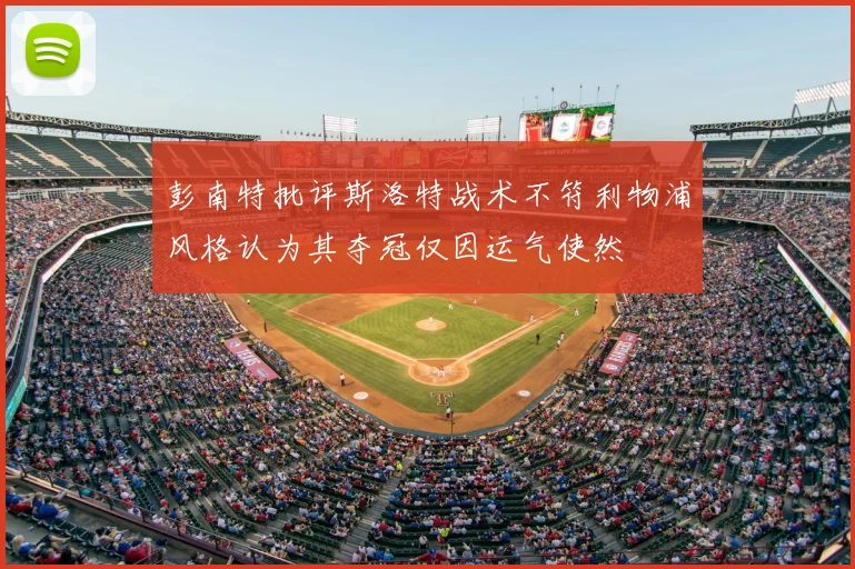 彭南特批评斯洛特战术不符利物浦风格认为其夺冠仅因运气使然