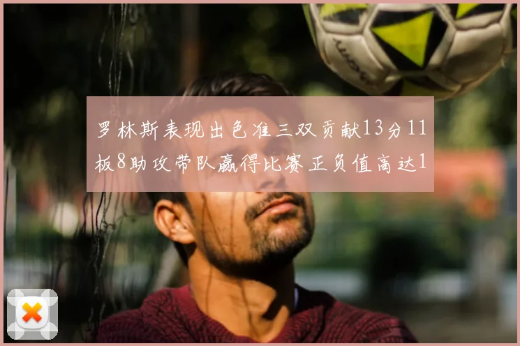 罗林斯表现出色准三双贡献13分11板8助攻带队赢得比赛正负值高达11