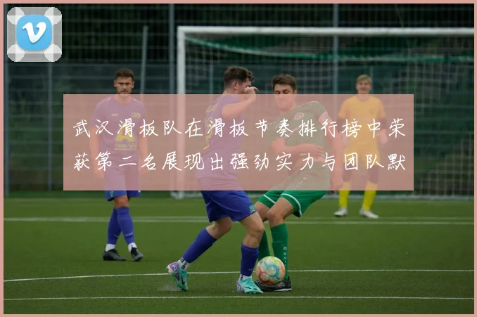 武汉滑板队在滑板节奏排行榜中荣获第二名展现出强劲实力与团队默契