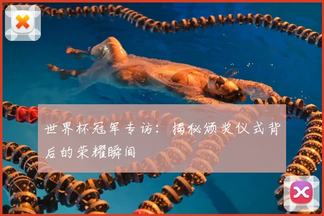 世界杯冠军专访：揭秘颁奖仪式背后的荣耀瞬间