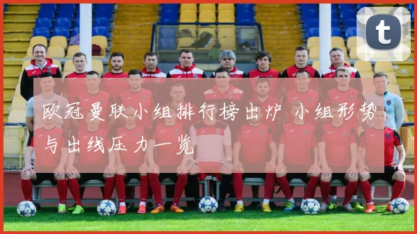 欧冠曼联小组排行榜出炉 小组形势与出线压力一览