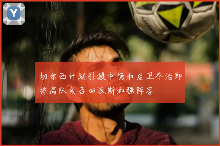 切尔西计划引援中场和后卫乔治即将离队或召回派斯加强阵容