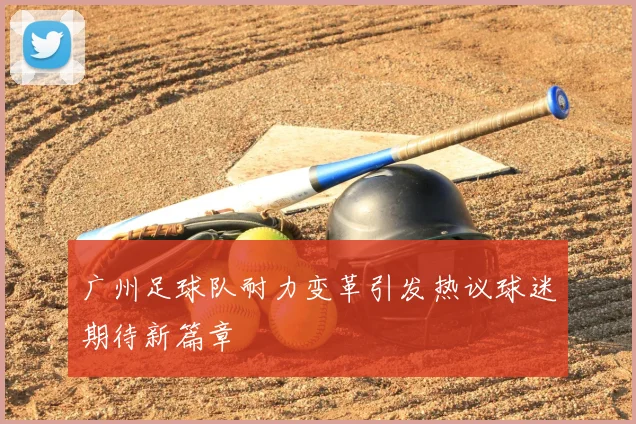 广州足球队耐力变革引发热议球迷期待新篇章