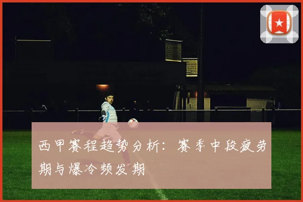 西甲赛程趋势分析：赛季中段疲劳期与爆冷频发期