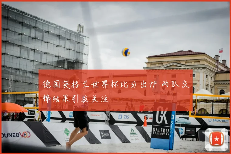 德国英格兰世界杯比分出炉 两队交锋结果引发关注