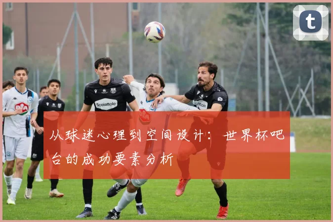 从球迷心理到空间设计：世界杯吧台的成功要素分析