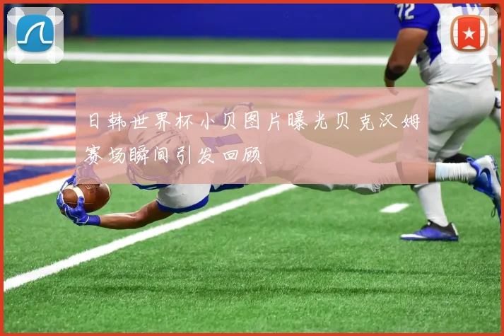 日韩世界杯小贝图片曝光贝克汉姆赛场瞬间引发回顾