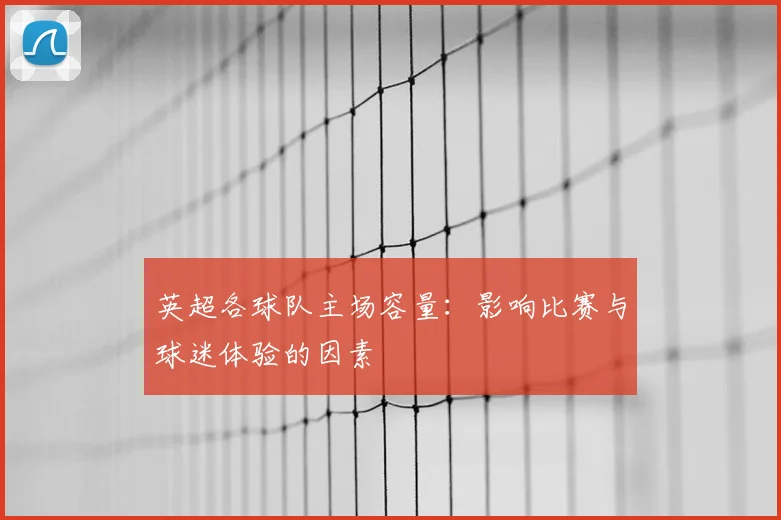 英超各球队主场容量：影响比赛与球迷体验的因素