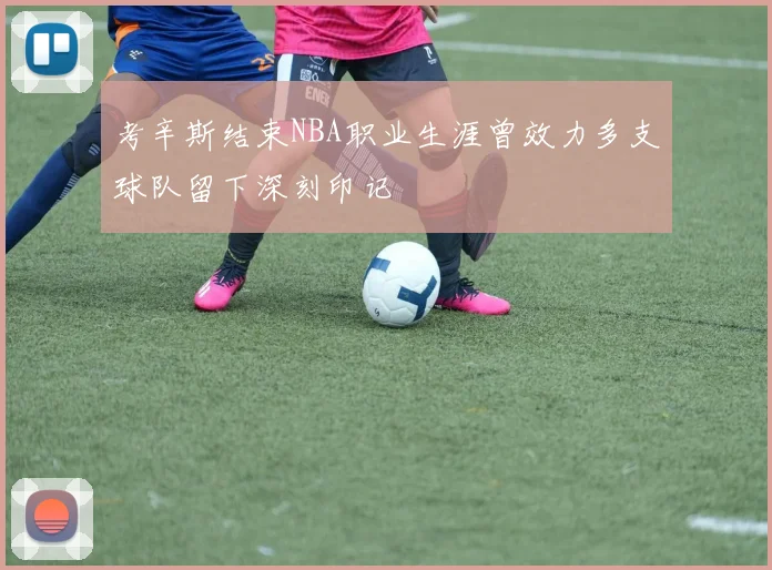 考辛斯结束NBA职业生涯曾效力多支球队留下深刻印记