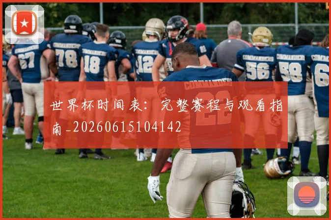 世界杯时间表：完整赛程与观看指南_20260615104142
