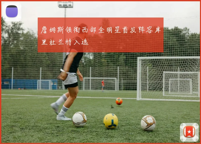 詹姆斯领衔西部全明星首发阵容库里杜兰特入选