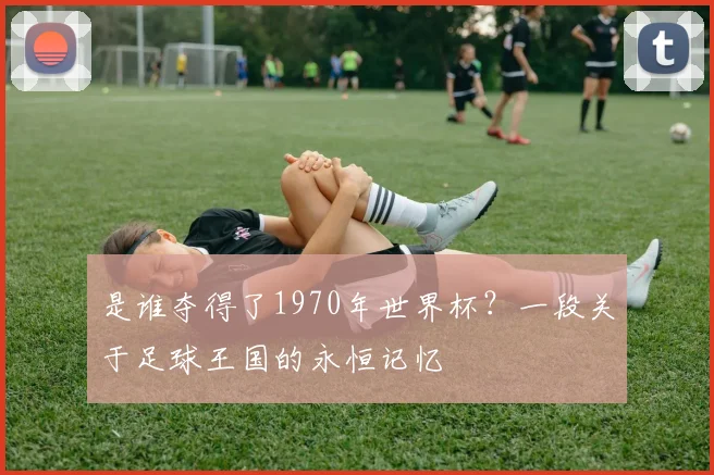 是谁夺得了1970年世界杯？一段关于足球王国的永恒记忆