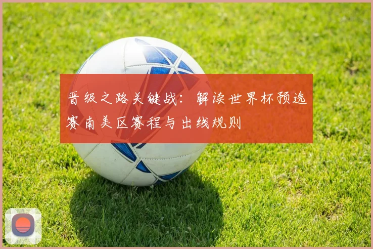 晋级之路关键战:解读世界杯预选赛南美区赛程与出线规则
