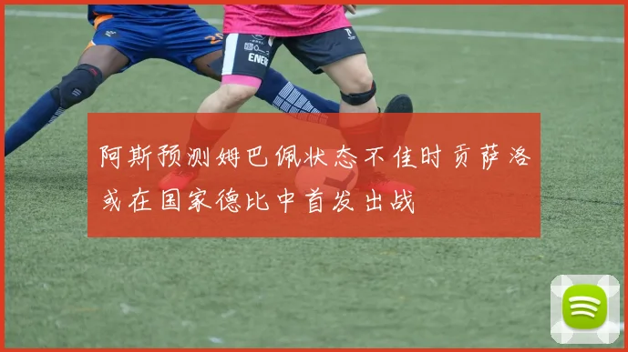 阿斯预测姆巴佩状态不佳时贡萨洛或在国家德比中首发出战