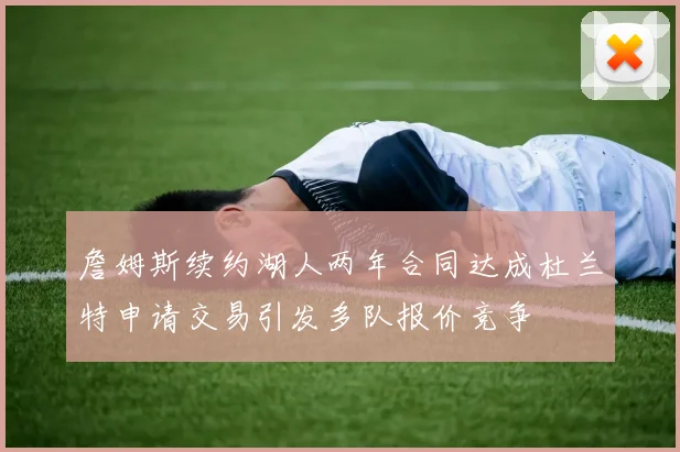 詹姆斯续约湖人两年合同达成杜兰特申请交易引发多队报价竞争
