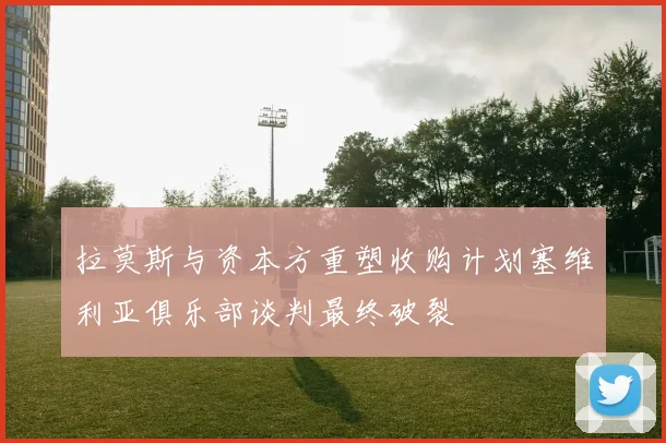 拉莫斯与资本方重塑收购计划塞维利亚俱乐部谈判最终破裂
