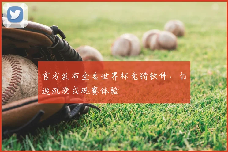 官方发布全名世界杯竞猜软件，打造沉浸式观赛体验