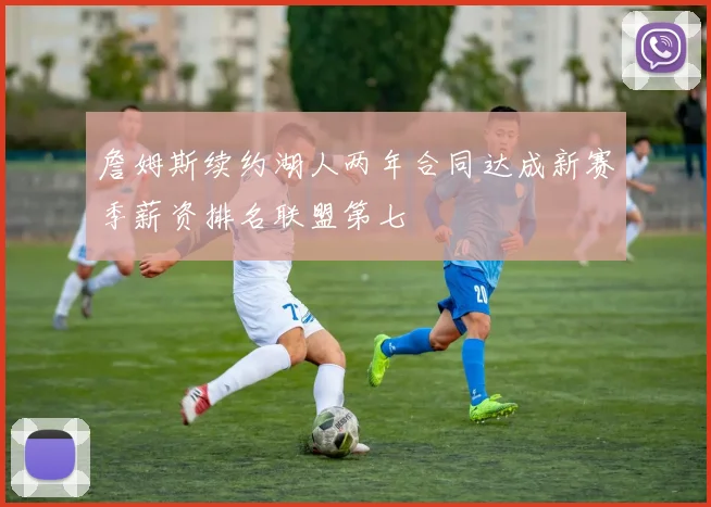 詹姆斯续约湖人两年合同达成新赛季薪资排名联盟第七