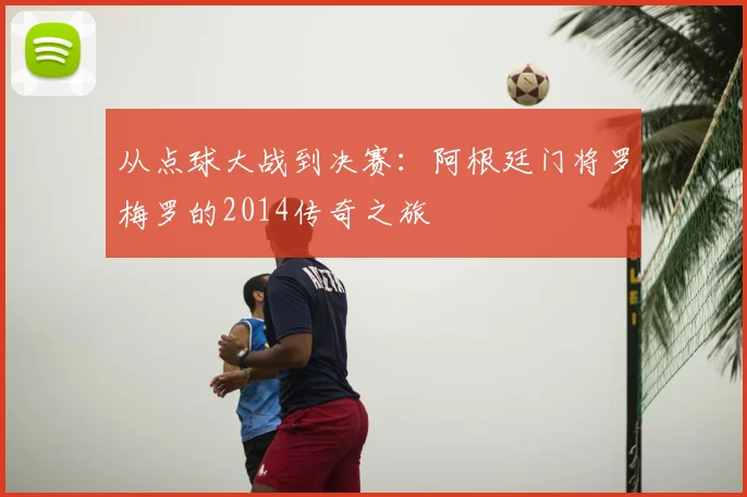从点球大战到决赛:阿根廷门将罗梅罗的2014传奇之旅