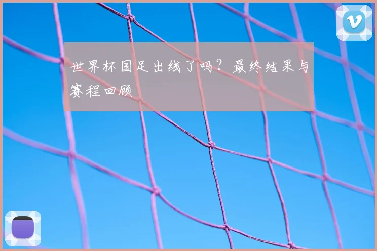 世界杯国足出线了吗?最终结果与赛程回顾