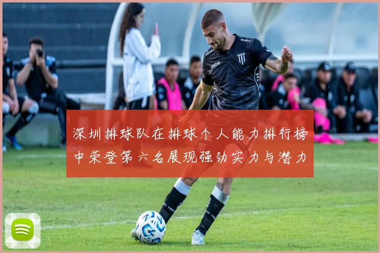 深圳排球队在排球个人能力排行榜中荣登第六名展现强劲实力与潜力