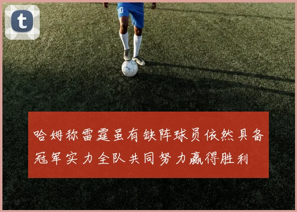 哈姆称雷霆虽有缺阵球员依然具备冠军实力全队共同努力赢得胜利