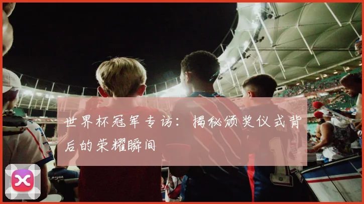 世界杯冠军专访：揭秘颁奖仪式背后的荣耀瞬间