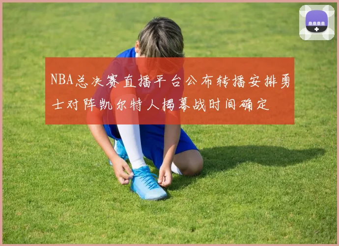 NBA总决赛直播平台公布转播安排勇士对阵凯尔特人揭幕战时间确定