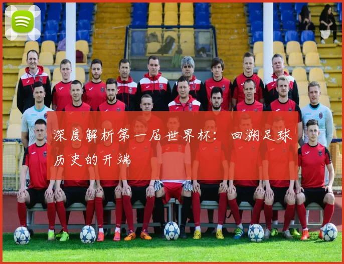 深度解析第一届世界杯:回溯足球历史的开端