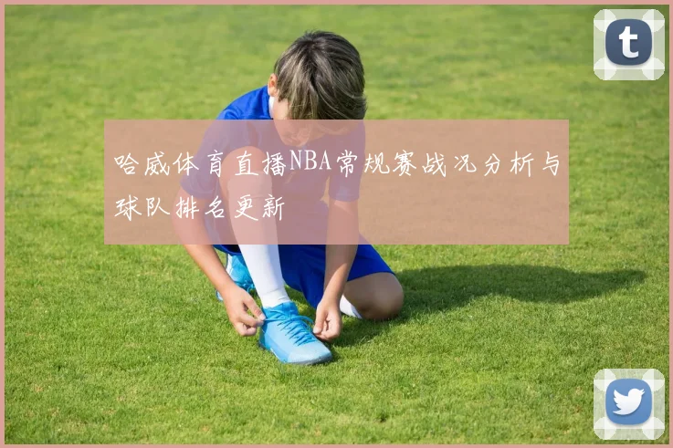 哈威体育直播NBA常规赛战况分析与球队排名更新