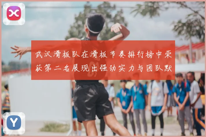 武汉滑板队在滑板节奏排行榜中荣获第二名展现出强劲实力与团队默契