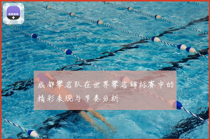 成都攀岩队在世界攀岩锦标赛中的精彩表现与节奏分析
