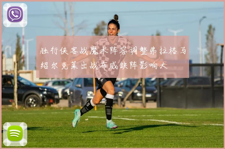 独行侠客战魔术阵容调整弗拉格马绍尔克莱出战布威缺阵影响大