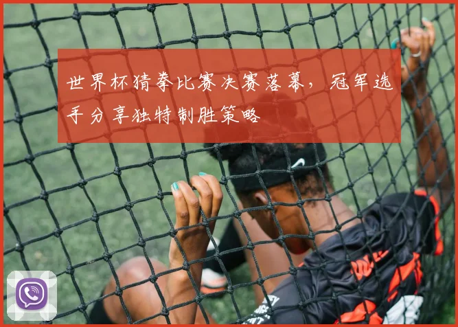 世界杯猜拳比赛决赛落幕,冠军选手分享独特制胜策略
